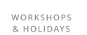 WORKSHOPS  & HOLIDAYS